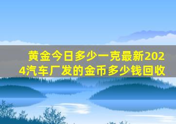 黄金今日多少一克最新2024汽车厂发的金币多少钱回收