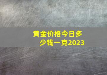 黄金价格今日多少钱一克2023