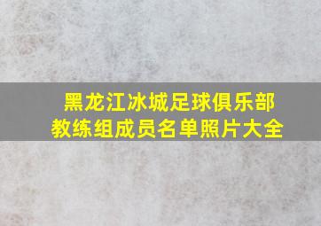 黑龙江冰城足球俱乐部教练组成员名单照片大全