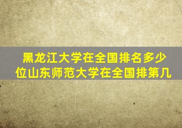 黑龙江大学在全国排名多少位山东师范大学在全国排第几