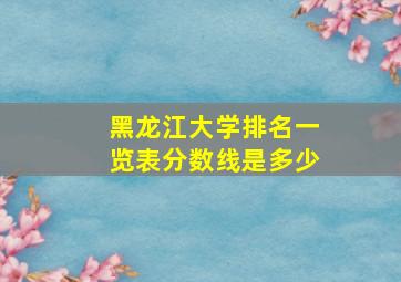 黑龙江大学排名一览表分数线是多少