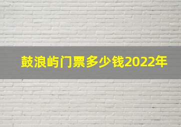 鼓浪屿门票多少钱2022年