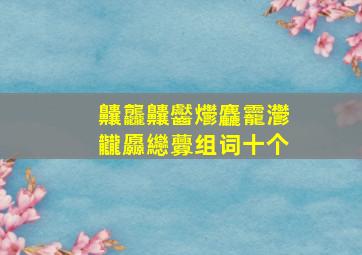 齉龘齉齾爩麤龗灪龖厵纞虋组词十个